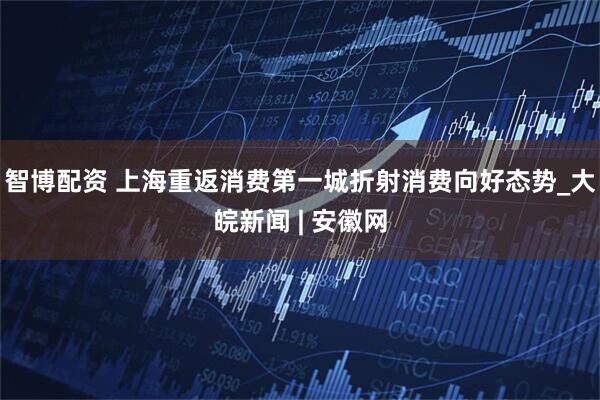 智博配资 上海重返消费第一城折射消费向好态势_大皖新闻 | 安徽网