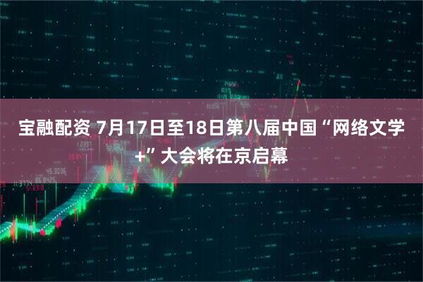 宝融配资 7月17日至18日第八届中国“网络文学+”大会将在京启幕