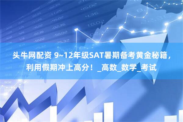 头牛网配资 9~12年级SAT暑期备考黄金秘籍，利用假期冲上高分！_高数_数学_考试