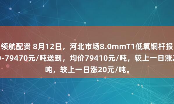领航配资 8月12日，河北市场8.0mmT1低氧铜杆报价79350-79470元/吨送到，均价79410元/吨，较上一日涨20元/吨。