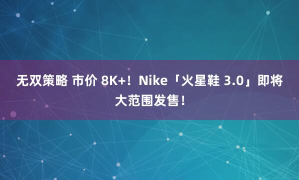无双策略 市价 8K+！Nike「火星鞋 3.0」即将大范围发售！