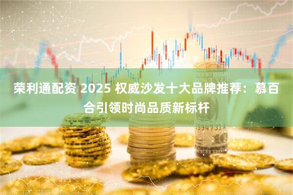 荣利通配资 2025 权威沙发十大品牌推荐：慕百合引领时尚品质新标杆