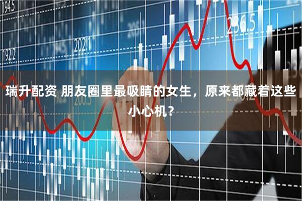 瑞升配资 朋友圈里最吸睛的女生，原来都藏着这些小心机？