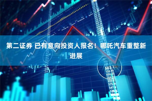 第二证券 已有意向投资人报名！哪吒汽车重整新进展